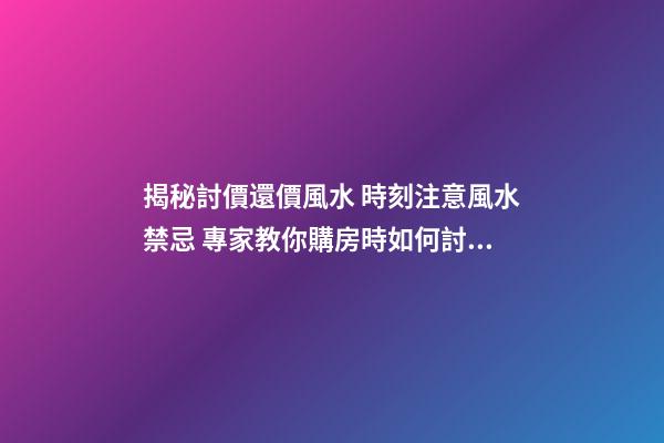 揭秘討價還價風水 時刻注意風水禁忌 專家教你購房時如何討價還價